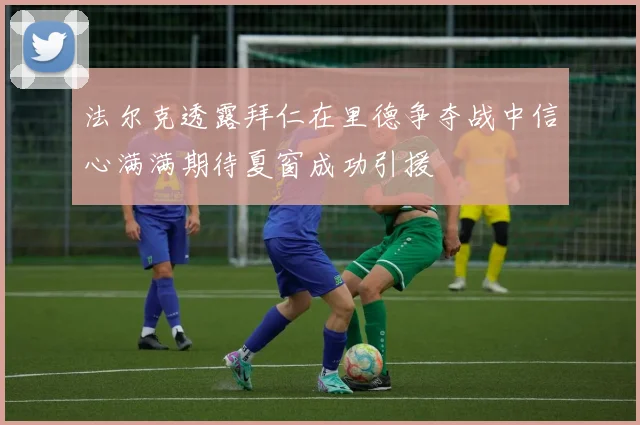 法尔克透露拜仁在里德争夺战中信心满满期待夏窗成功引援