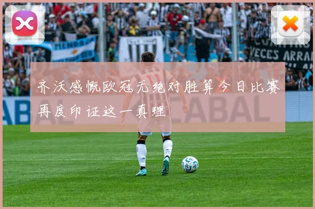 齐沃感慨欧冠无绝对胜算今日比赛再度印证这一真理