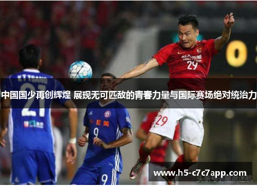 中国国少再创辉煌 展现无可匹敌的青春力量与国际赛场绝对统治力