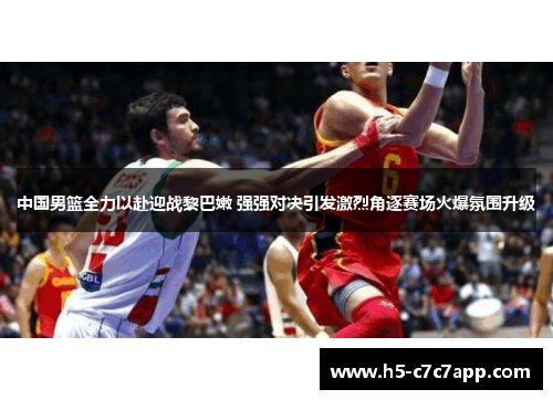 中国男篮全力以赴迎战黎巴嫩 强强对决引发激烈角逐赛场火爆氛围升级