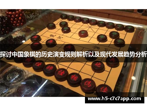 探讨中国象棋的历史演变规则解析以及现代发展趋势分析