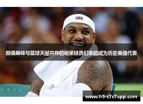 颜值巅峰与篮球天赋并存的明星球员们谁能成为历史最强代表
