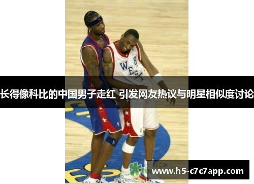 长得像科比的中国男子走红 引发网友热议与明星相似度讨论